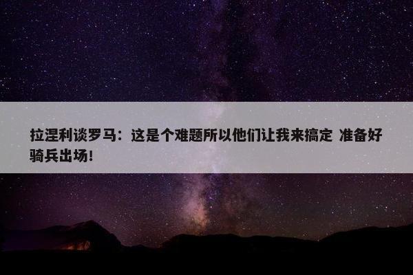 拉涅利谈罗马：这是个难题所以他们让我来搞定 准备好骑兵出场！