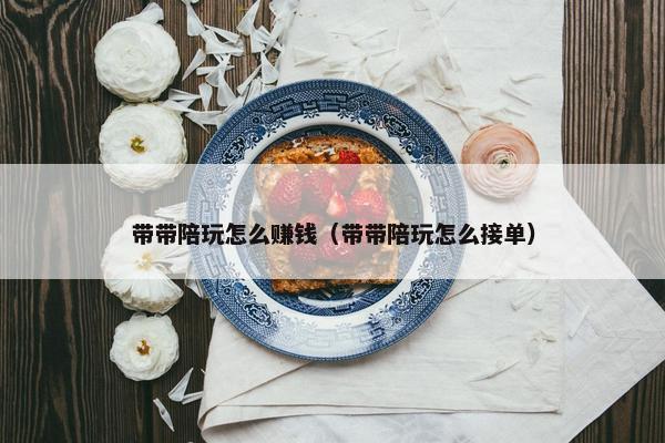 带带陪玩怎么赚钱（带带陪玩怎么接单）