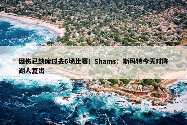 因伤已缺席过去6场比赛！Shams：斯玛特今天对阵湖人复出