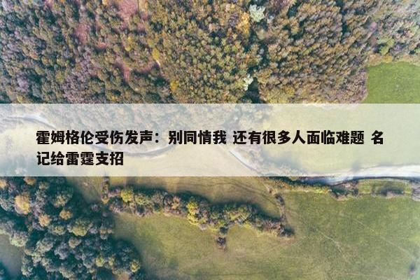 霍姆格伦受伤发声：别同情我 还有很多人面临难题 名记给雷霆支招