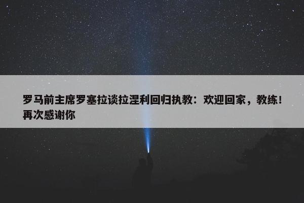 罗马前主席罗塞拉谈拉涅利回归执教：欢迎回家，教练！再次感谢你