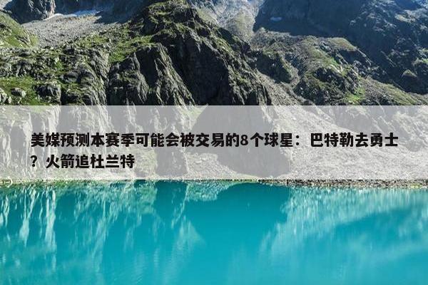 美媒预测本赛季可能会被交易的8个球星：巴特勒去勇士？火箭追杜兰特