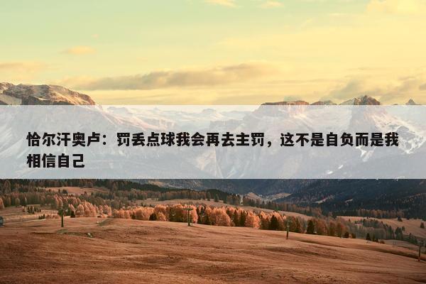 恰尔汗奥卢：罚丢点球我会再去主罚，这不是自负而是我相信自己