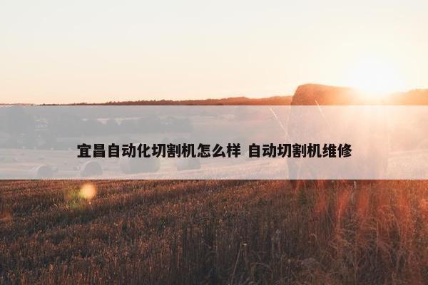 宜昌自动化切割机怎么样 自动切割机维修