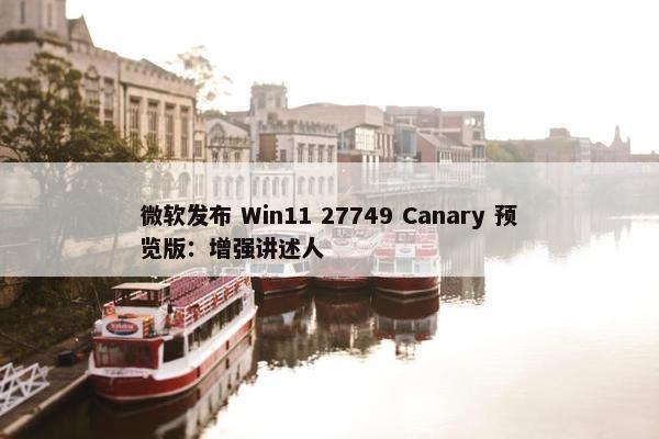 微软发布 Win11 27749 Canary 预览版：增强讲述人