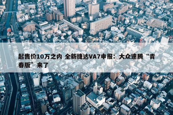 起售价10万之内 全新捷达VA7申报：大众速腾“青春版”来了