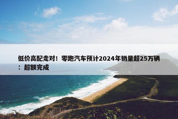 低价高配走对！零跑汽车预计2024年销量超25万辆：超额完成