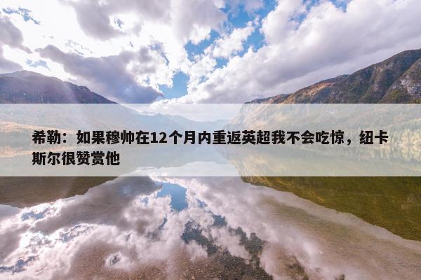 希勒：如果穆帅在12个月内重返英超我不会吃惊，纽卡斯尔很赞赏他