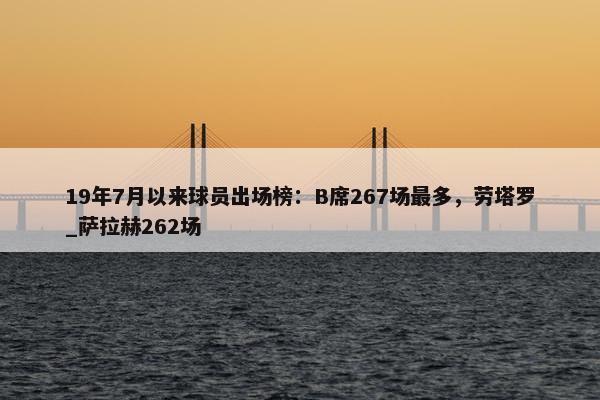 19年7月以来球员出场榜：B席267场最多，劳塔罗_萨拉赫262场