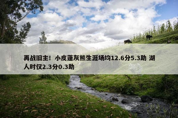 再战旧主！小皮蓬灰熊生涯场均12.6分5.3助 湖人时仅2.3分0.3助