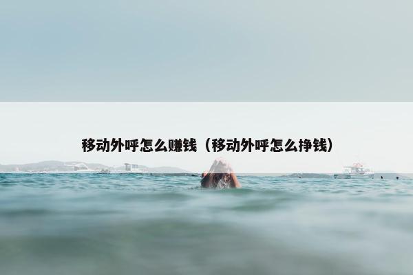 移动外呼怎么赚钱（移动外呼怎么挣钱）