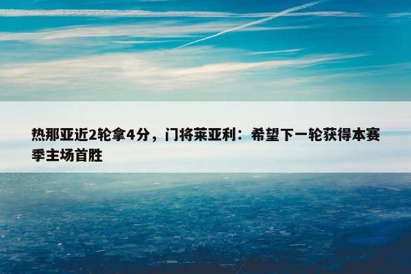 热那亚近2轮拿4分，门将莱亚利：希望下一轮获得本赛季主场首胜