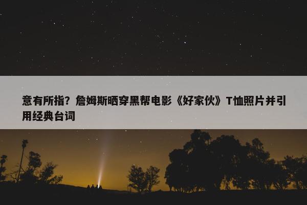 意有所指？詹姆斯晒穿黑帮电影《好家伙》T恤照片并引用经典台词