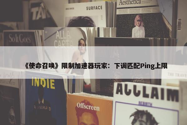 《使命召唤》限制加速器玩家：下调匹配Ping上限