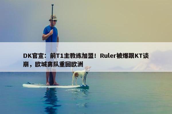 DK官宣：前T1主教练加盟！Ruler被爆跟KT谈崩，欧城离队重回欧洲