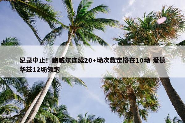 纪录中止！鲍威尔连续20+场次数定格在10场 爱德华兹12场领跑