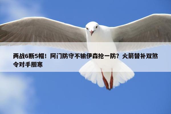 两战6断5帽！阿门防守不输伊森抢一防？火箭替补双煞令对手胆寒