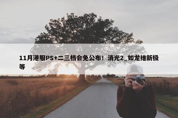 11月港服PS+二三档会免公布！消光2_如龙维新极等