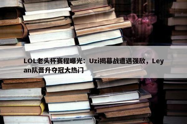 LOL老头杯赛程曝光：Uzi揭幕战遭遇强敌，Leyan队晋升夺冠大热门