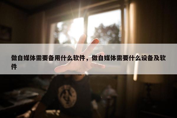 做自媒体需要备用什么软件，做自媒体需要什么设备及软件