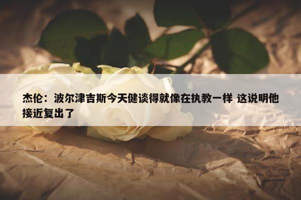 杰伦：波尔津吉斯今天健谈得就像在执教一样 这说明他接近复出了