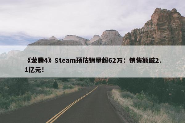 《龙腾4》Steam预估销量超62万：销售额破2.1亿元！