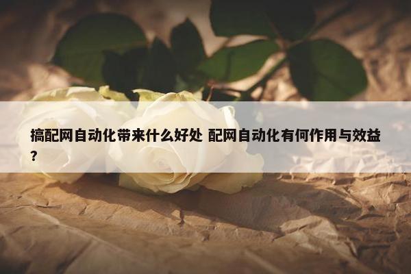 搞配网自动化带来什么好处 配网自动化有何作用与效益?