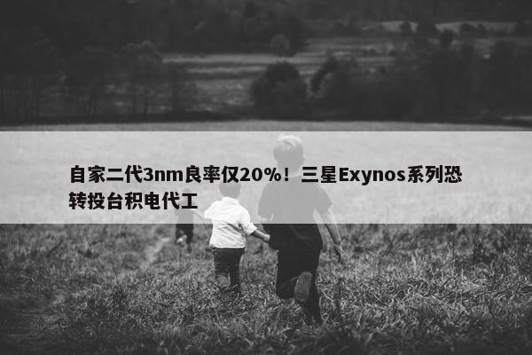 自家二代3nm良率仅20%！三星Exynos系列恐转投台积电代工