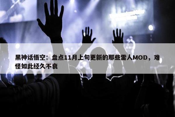 黑神话悟空：盘点11月上旬更新的那些雷人MOD，难怪如此经久不衰