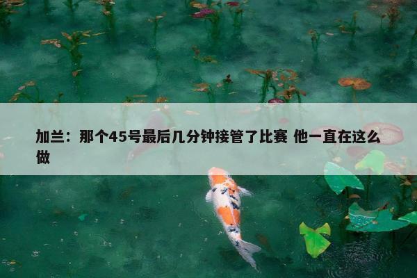 加兰：那个45号最后几分钟接管了比赛 他一直在这么做