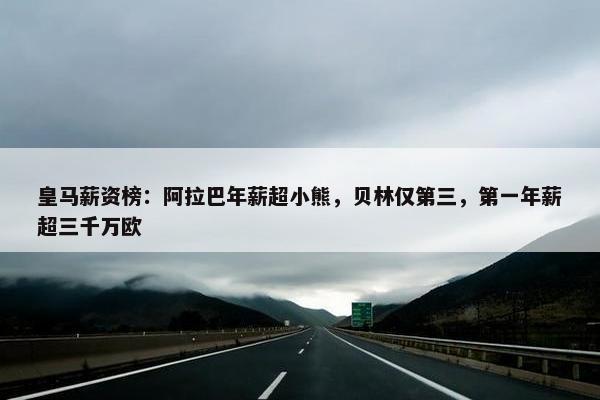 皇马薪资榜：阿拉巴年薪超小熊，贝林仅第三，第一年薪超三千万欧