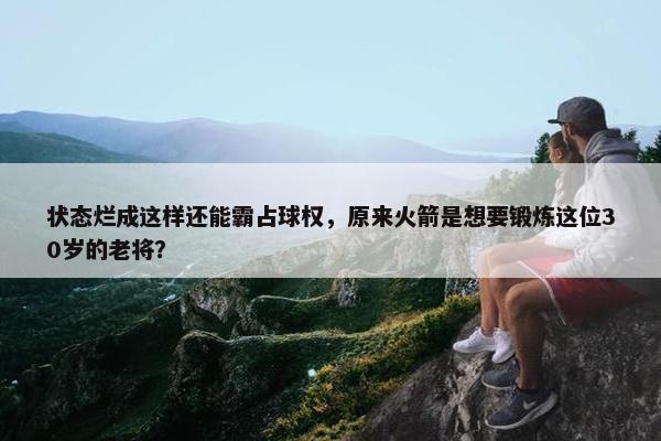 状态烂成这样还能霸占球权，原来火箭是想要锻炼这位30岁的老将？