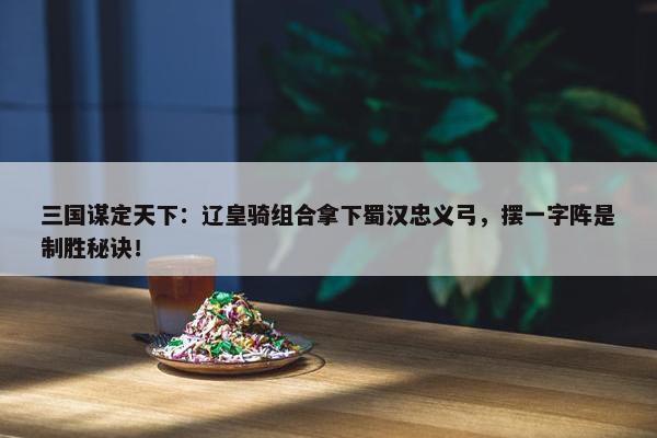 三国谋定天下：辽皇骑组合拿下蜀汉忠义弓，摆一字阵是制胜秘诀！