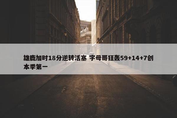 雄鹿加时18分逆转活塞 字母哥狂轰59+14+7创本季第一