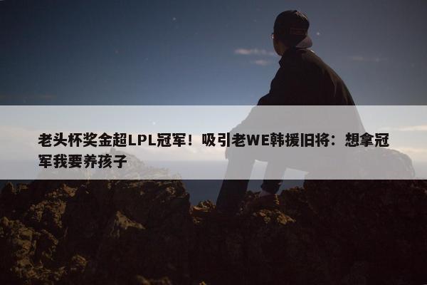 老头杯奖金超LPL冠军！吸引老WE韩援旧将：想拿冠军我要养孩子