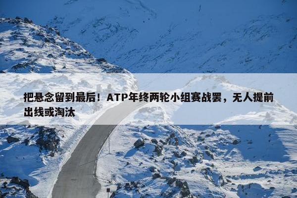 把悬念留到最后！ATP年终两轮小组赛战罢，无人提前出线或淘汰