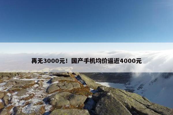 再无3000元！国产手机均价逼近4000元