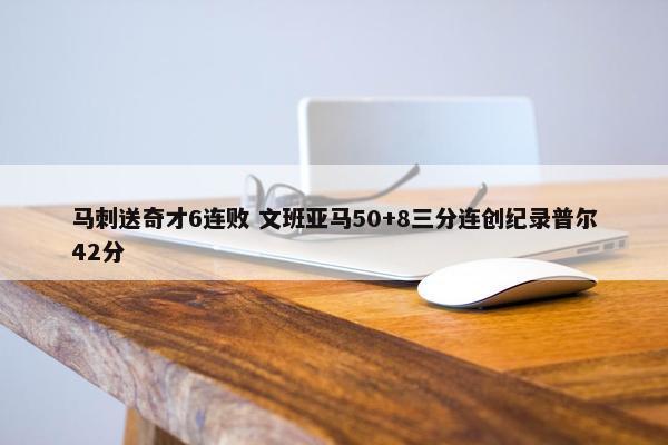 马刺送奇才6连败 文班亚马50+8三分连创纪录普尔42分