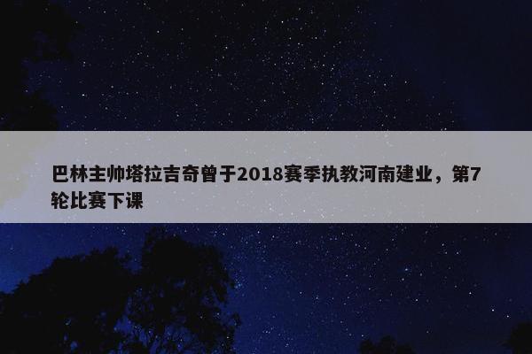 巴林主帅塔拉吉奇曾于2018赛季执教河南建业，第7轮比赛下课