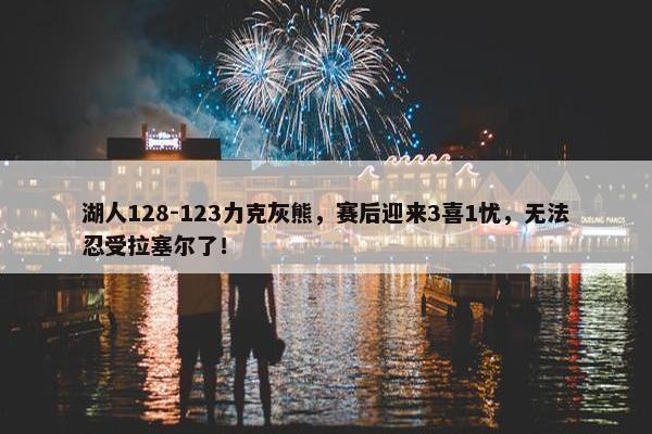 湖人128-123力克灰熊，赛后迎来3喜1忧，无法忍受拉塞尔了！