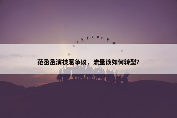 范丞丞演技惹争议，流量该如何转型？