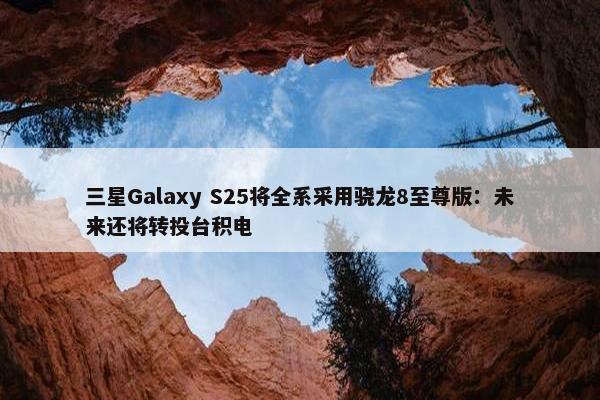 三星Galaxy S25将全系采用骁龙8至尊版：未来还将转投台积电