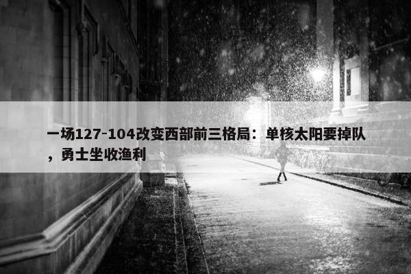 一场127-104改变西部前三格局：单核太阳要掉队，勇士坐收渔利