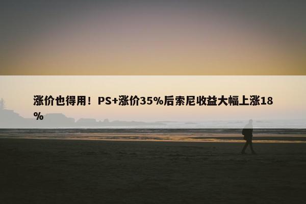 涨价也得用！PS+涨价35%后索尼收益大幅上涨18%