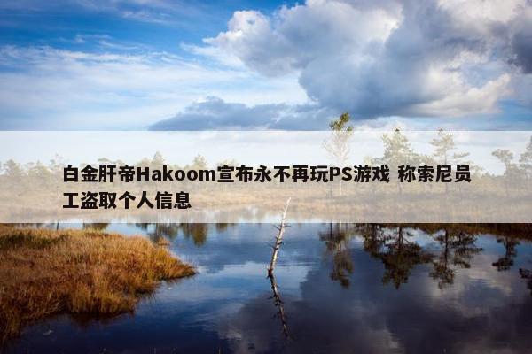 白金肝帝Hakoom宣布永不再玩PS游戏 称索尼员工盗取个人信息