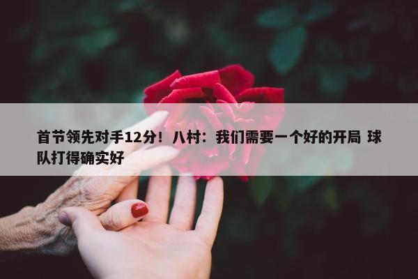 首节领先对手12分！八村：我们需要一个好的开局 球队打得确实好