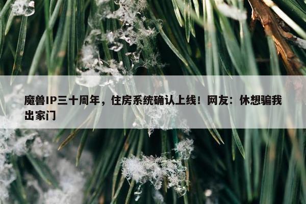 魔兽IP三十周年，住房系统确认上线！网友：休想骗我出家门