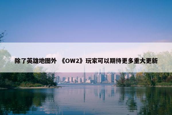 除了英雄地图外 《OW2》玩家可以期待更多重大更新