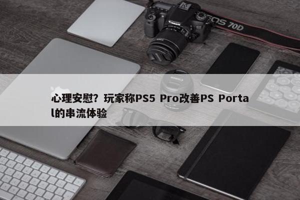 心理安慰？玩家称PS5 Pro改善PS Portal的串流体验