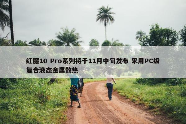 红魔10 Pro系列将于11月中旬发布 采用PC级复合液态金属散热